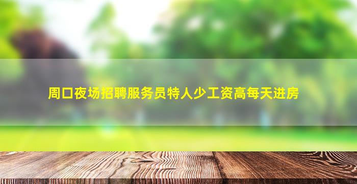 周口夜场招聘服务员特人少工资高每天进房