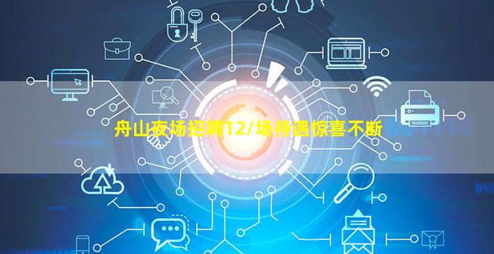舟山夜场招聘12/场待遇惊喜不断